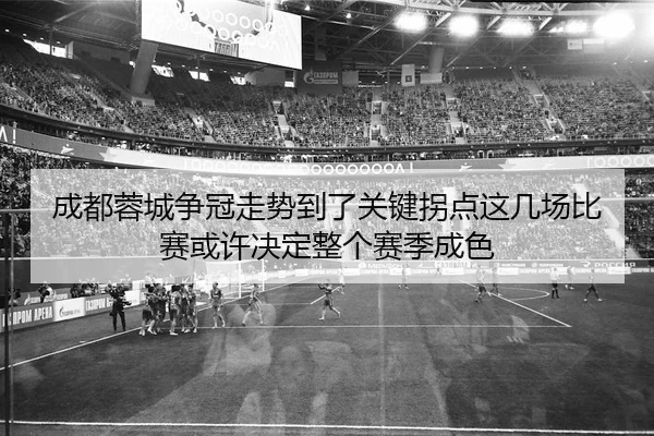 成都蓉城争冠走势到了关键拐点这几场比赛或许决定整个赛季成色
